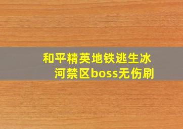 和平精英地铁逃生冰河禁区boss无伤刷