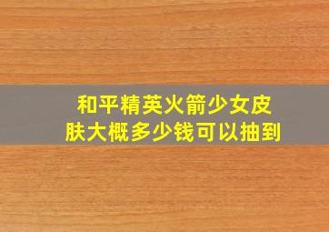 和平精英火箭少女皮肤大概多少钱可以抽到