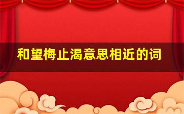 和望梅止渴意思相近的词