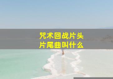 咒术回战片头片尾曲叫什么