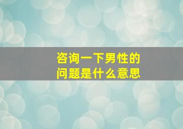 咨询一下男性的问题是什么意思