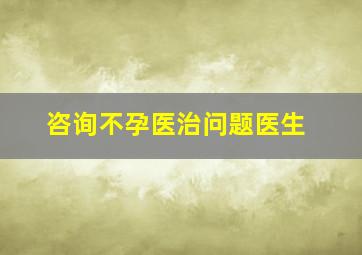 咨询不孕医治问题医生