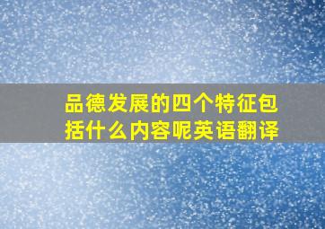 品德发展的四个特征包括什么内容呢英语翻译