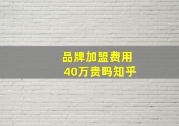 品牌加盟费用40万贵吗知乎