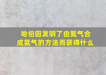 哈伯因发明了由氮气合成氨气的方法而获得什么