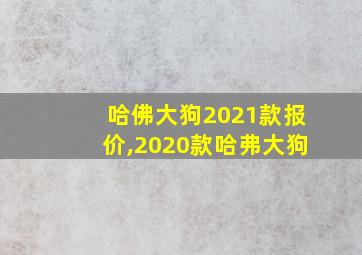 哈佛大狗2021款报价,2020款哈弗大狗