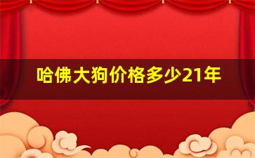 哈佛大狗价格多少21年