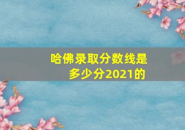 哈佛录取分数线是多少分2021的