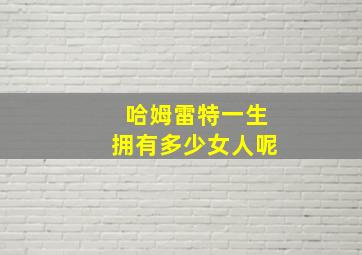 哈姆雷特一生拥有多少女人呢