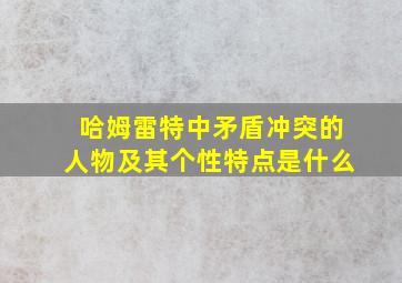 哈姆雷特中矛盾冲突的人物及其个性特点是什么