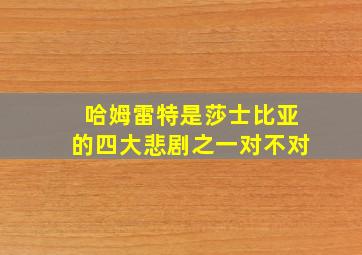 哈姆雷特是莎士比亚的四大悲剧之一对不对