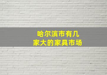 哈尔滨市有几家大的家具市场