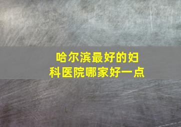 哈尔滨最好的妇科医院哪家好一点