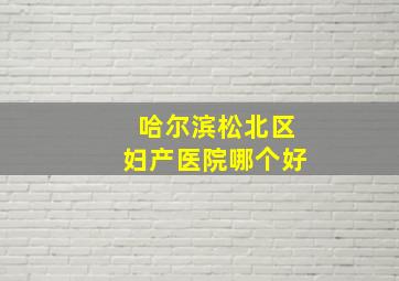 哈尔滨松北区妇产医院哪个好