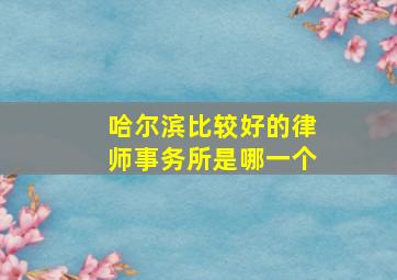 哈尔滨比较好的律师事务所是哪一个