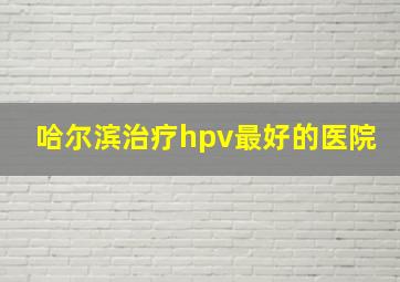 哈尔滨治疗hpv最好的医院