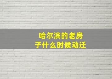 哈尔滨的老房子什么时候动迁