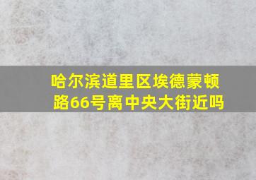 哈尔滨道里区埃德蒙顿路66号离中央大街近吗