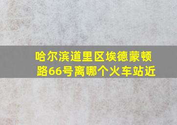 哈尔滨道里区埃德蒙顿路66号离哪个火车站近