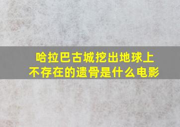 哈拉巴古城挖出地球上不存在的遗骨是什么电影