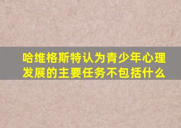 哈维格斯特认为青少年心理发展的主要任务不包括什么