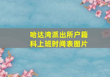 哈达湾派出所户籍科上班时间表图片