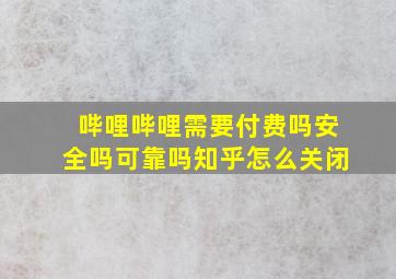 哔哩哔哩需要付费吗安全吗可靠吗知乎怎么关闭