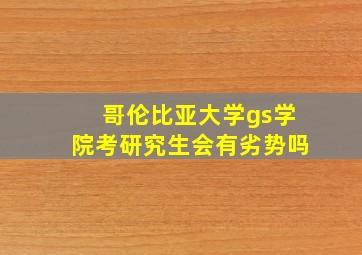 哥伦比亚大学gs学院考研究生会有劣势吗