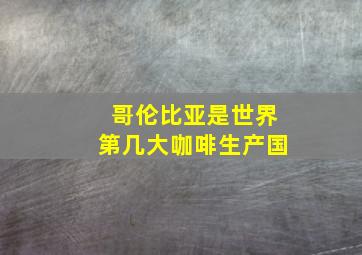 哥伦比亚是世界第几大咖啡生产国