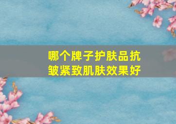 哪个牌子护肤品抗皱紧致肌肤效果好