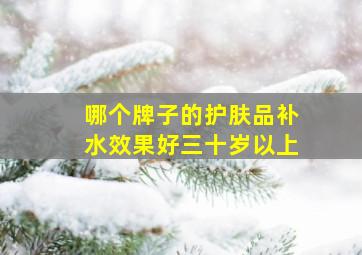 哪个牌子的护肤品补水效果好三十岁以上