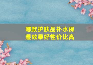 哪款护肤品补水保湿效果好性价比高