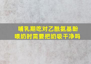 哺乳期吃对乙酰氨基酚喂奶时需要把奶吸干净吗