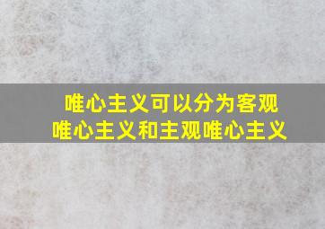 唯心主义可以分为客观唯心主义和主观唯心主义