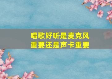 唱歌好听是麦克风重要还是声卡重要