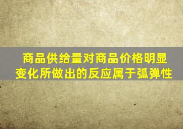 商品供给量对商品价格明显变化所做出的反应属于弧弹性