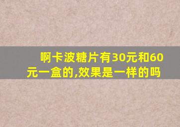 啊卡波糖片有30元和60元一盒的,效果是一样的吗