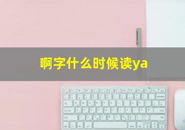 啊字什么时候读ya