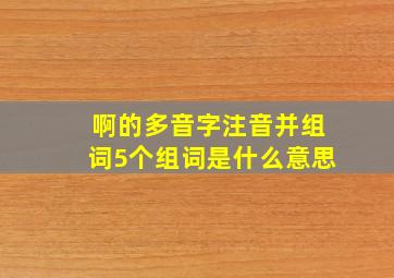 啊的多音字注音并组词5个组词是什么意思