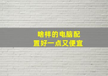 啥样的电脑配置好一点又便宜