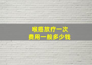 喉癌放疗一次费用一般多少钱