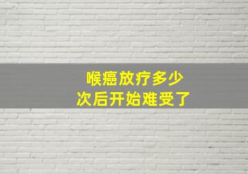 喉癌放疗多少次后开始难受了