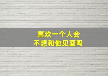 喜欢一个人会不想和他见面吗