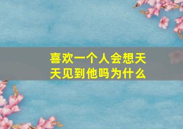 喜欢一个人会想天天见到他吗为什么