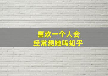 喜欢一个人会经常想她吗知乎