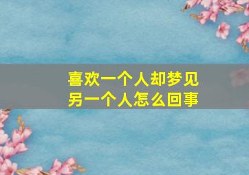 喜欢一个人却梦见另一个人怎么回事