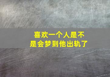 喜欢一个人是不是会梦到他出轨了