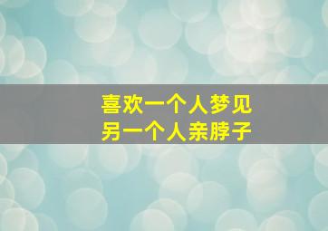 喜欢一个人梦见另一个人亲脖子