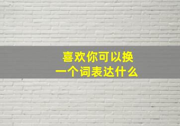 喜欢你可以换一个词表达什么