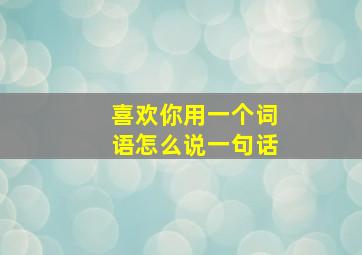 喜欢你用一个词语怎么说一句话